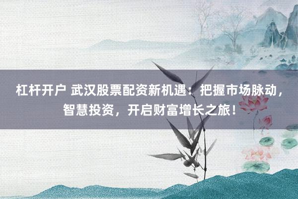 杠杆开户 武汉股票配资新机遇：把握市场脉动，智慧投资，开启财富增长之旅！