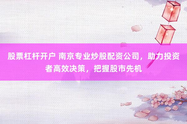 股票杠杆开户 南京专业炒股配资公司，助力投资者高效决策，把握股市先机