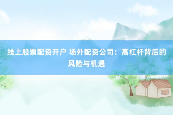 线上股票配资开户 场外配资公司：高杠杆背后的风险与机遇