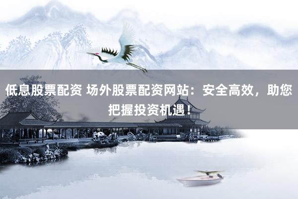 低息股票配资 场外股票配资网站：安全高效，助您把握投资机遇！