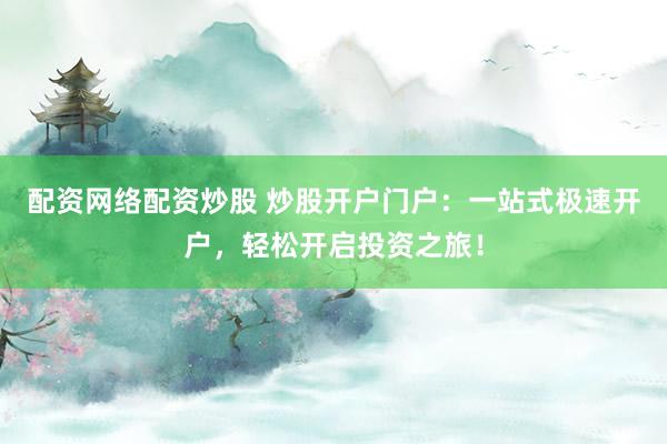 配资网络配资炒股 炒股开户门户：一站式极速开户，轻松开启投资之旅！