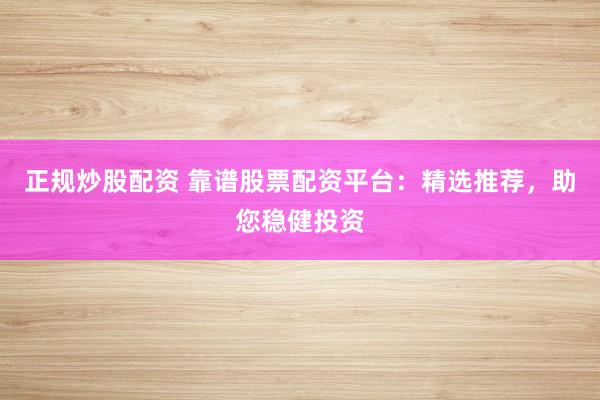正规炒股配资 靠谱股票配资平台：精选推荐，助您稳健投资