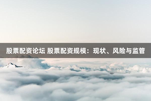 股票配资论坛 股票配资规模：现状、风险与监管