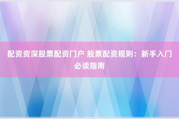 配资资深股票配资门户 股票配资规则：新手入门必读指南