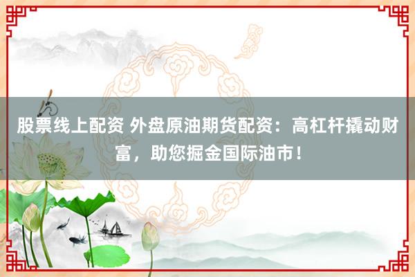 股票线上配资 外盘原油期货配资：高杠杆撬动财富，助您掘金国际油市！