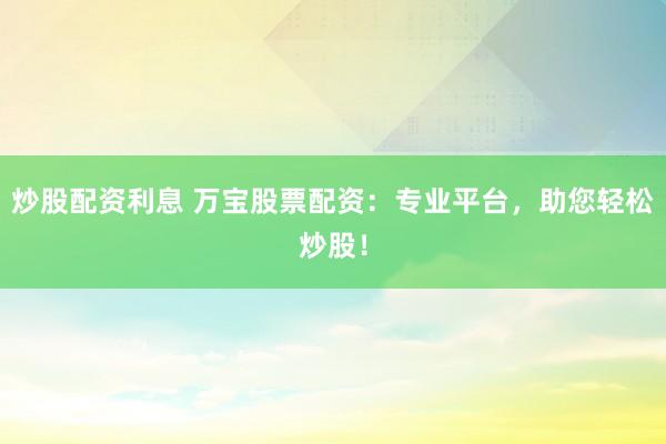 炒股配资利息 万宝股票配资：专业平台，助您轻松炒股！