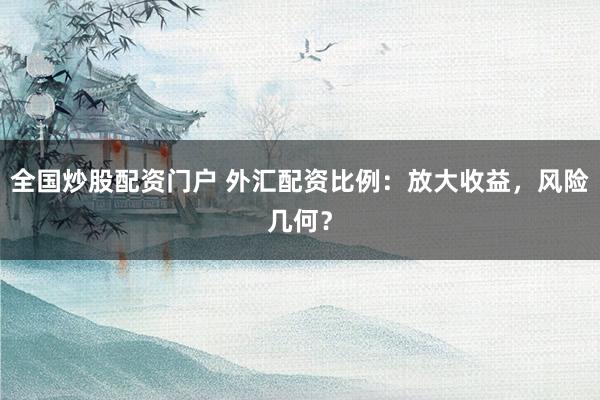 全国炒股配资门户 外汇配资比例：放大收益，风险几何？
