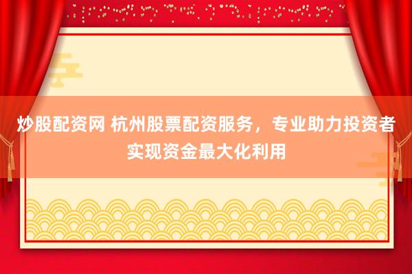 炒股配资网 杭州股票配资服务，专业助力投资者实现资金最大化利用