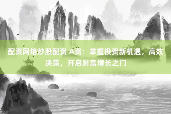 配资网络炒股配资 A资：掌握投资新机遇，高效决策，开启财富增长之门