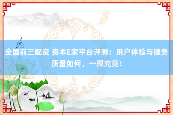 全国前三配资 资本E家平台评测：用户体验与服务质量如何，一探究竟！