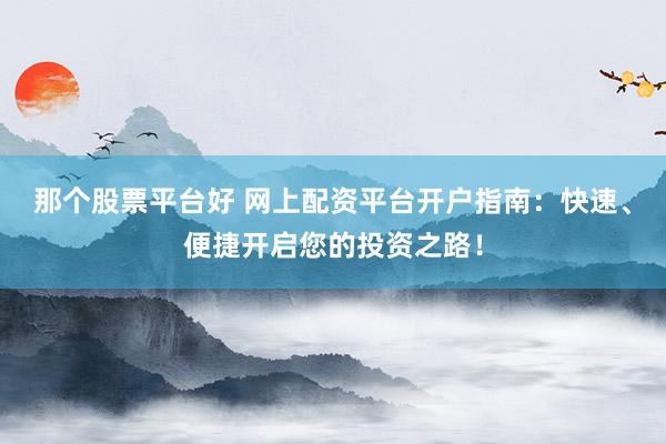 那个股票平台好 网上配资平台开户指南：快速、便捷开启您的投资之路！