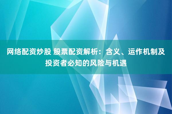 网络配资炒股 股票配资解析：含义、运作机制及投资者必知的风险与机遇
