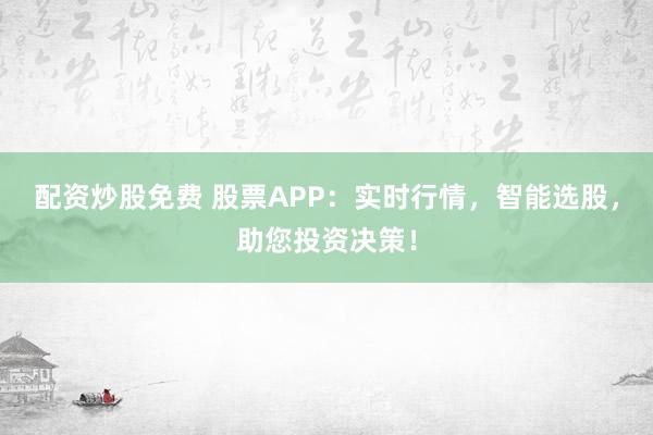 配资炒股免费 股票APP：实时行情，智能选股，助您投资决策！