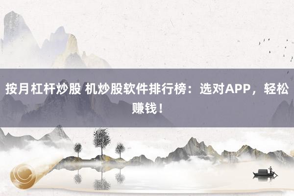 按月杠杆炒股 机炒股软件排行榜：选对APP，轻松赚钱！