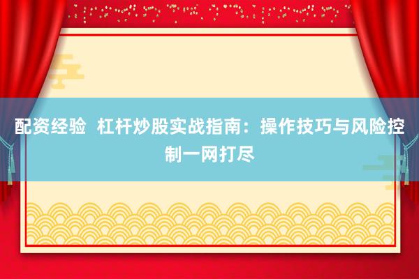 配资经验  杠杆炒股实战指南：操作技巧与风险控制一网打尽