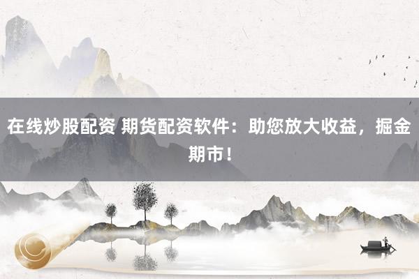 在线炒股配资 期货配资软件：助您放大收益，掘金期市！