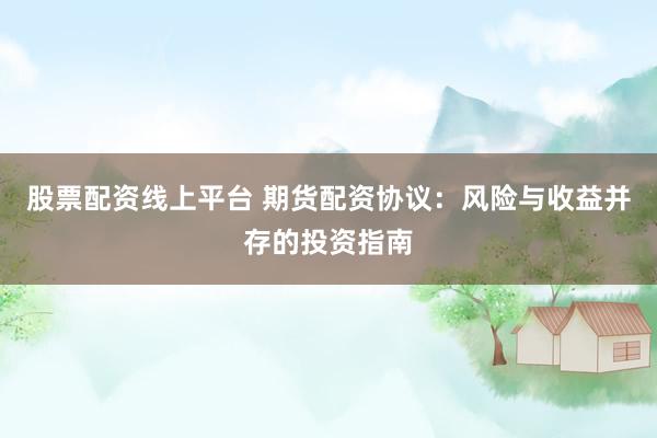 股票配资线上平台 期货配资协议：风险与收益并存的投资指南