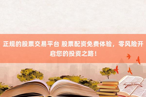 正规的股票交易平台 股票配资免费体验，零风险开启您的投资之路！