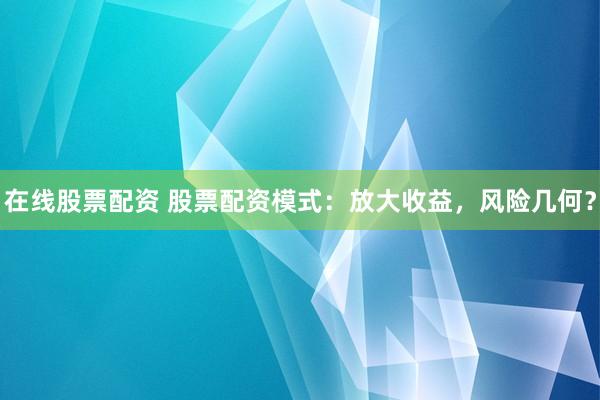 在线股票配资 股票配资模式：放大收益，风险几何？