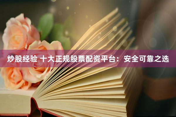 炒股经验 十大正规股票配资平台：安全可靠之选