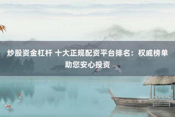 炒股资金杠杆 十大正规配资平台排名：权威榜单助您安心投资
