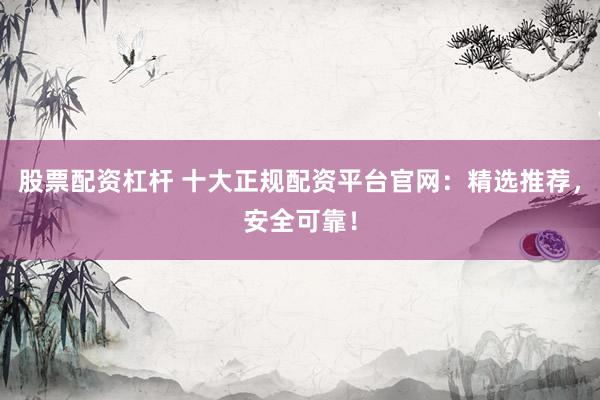 股票配资杠杆 十大正规配资平台官网：精选推荐，安全可靠！