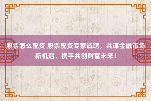 股票怎么配资 股票配资专家诚聘，共谋金融市场新机遇，携手共创财富未来！