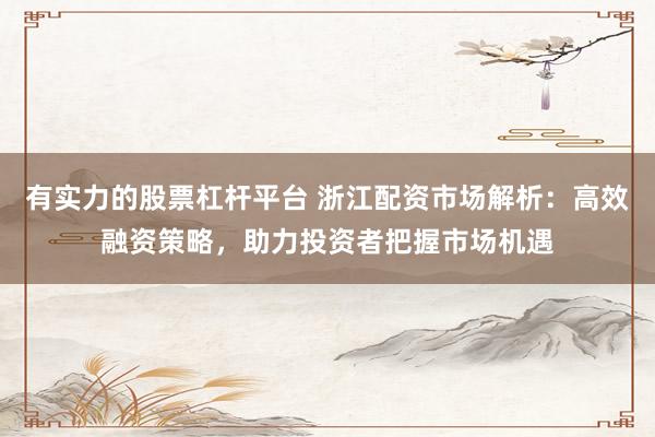 有实力的股票杠杆平台 浙江配资市场解析：高效融资策略，助力投资者把握市场机遇