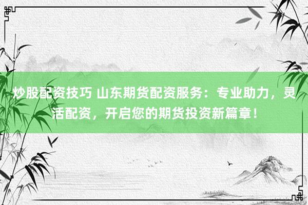 炒股配资技巧 山东期货配资服务：专业助力，灵活配资，开启您的期货投资新篇章！