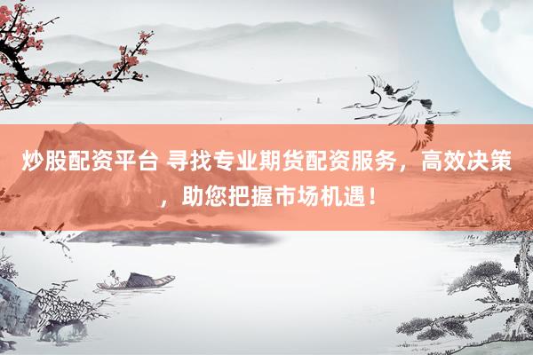 炒股配资平台 寻找专业期货配资服务，高效决策，助您把握市场机遇！