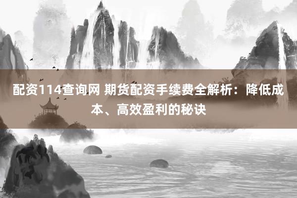 配资114查询网 期货配资手续费全解析：降低成本、高效盈利的秘诀