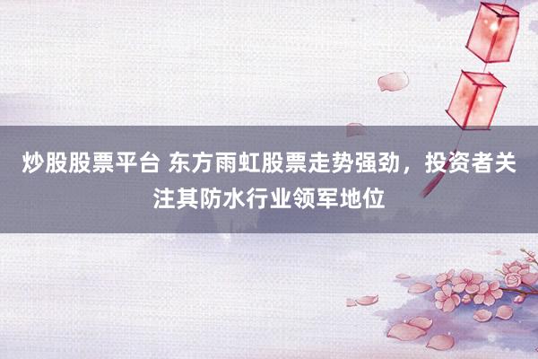 炒股股票平台 东方雨虹股票走势强劲，投资者关注其防水行业领军地位