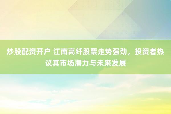炒股配资开户 江南高纤股票走势强劲，投资者热议其市场潜力与未来发展