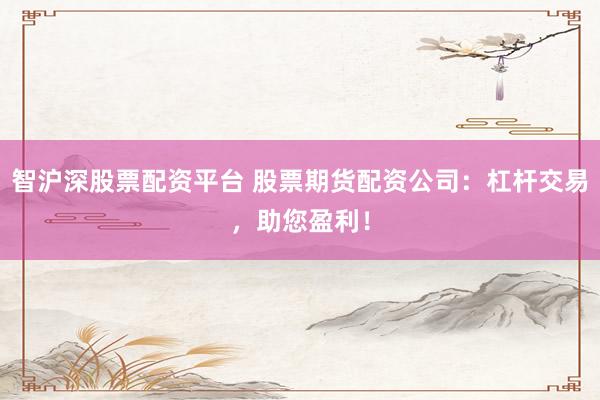 智沪深股票配资平台 股票期货配资公司：杠杆交易，助您盈利！
