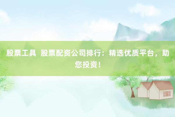 股票工具  股票配资公司排行：精选优质平台，助您投资！