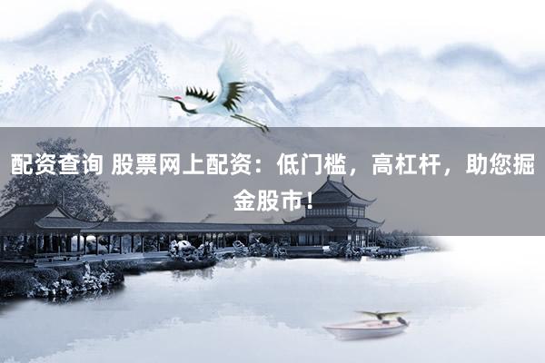 配资查询 股票网上配资：低门槛，高杠杆，助您掘金股市！