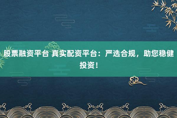 股票融资平台 真实配资平台：严选合规，助您稳健投资！