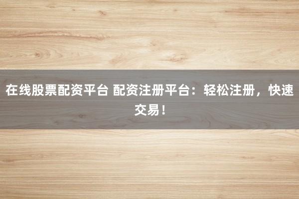 在线股票配资平台 配资注册平台：轻松注册，快速交易！