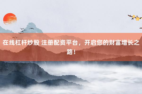 在线杠杆炒股 注册配资平台，开启您的财富增长之路！
