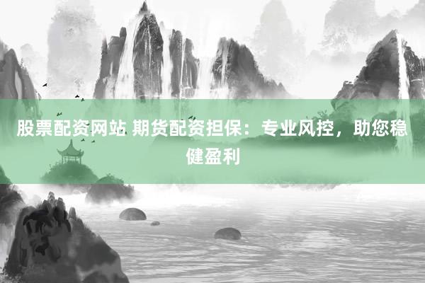 股票配资网站 期货配资担保：专业风控，助您稳健盈利
