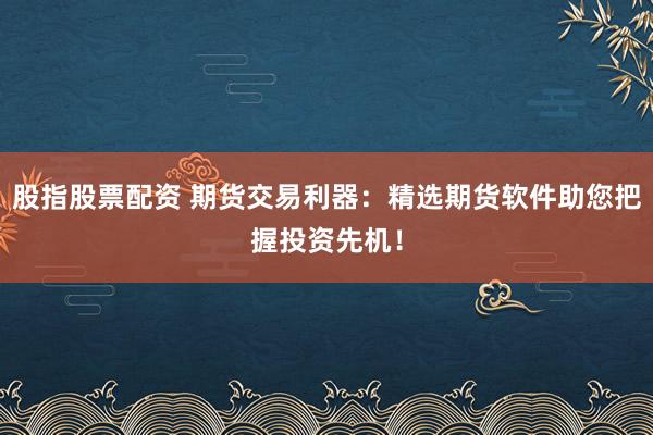 股指股票配资 期货交易利器：精选期货软件助您把握投资先机！