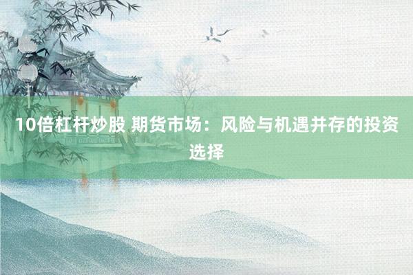 10倍杠杆炒股 期货市场：风险与机遇并存的投资选择