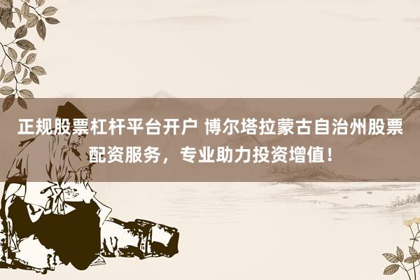 正规股票杠杆平台开户 博尔塔拉蒙古自治州股票配资服务，专业助力投资增值！