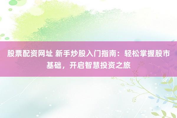 股票配资网址 新手炒股入门指南：轻松掌握股市基础，开启智慧投资之旅