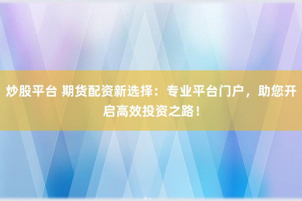 炒股平台 期货配资新选择：专业平台门户，助您开启高效投资之路！