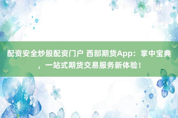 配资安全炒股配资门户 西部期货App：掌中宝典，一站式期货交易服务新体验！