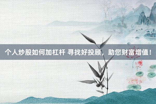 个人炒股如何加杠杆 寻找好投顾，助您财富增值！