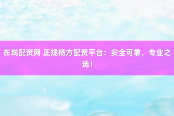 在线配资网 正规杨方配资平台：安全可靠，专业之选！
