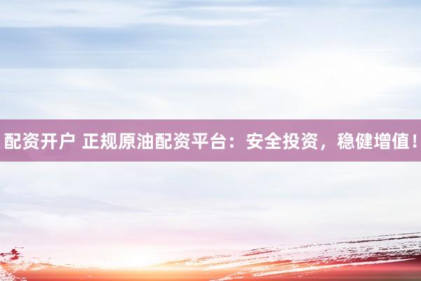 配资开户 正规原油配资平台：安全投资，稳健增值！