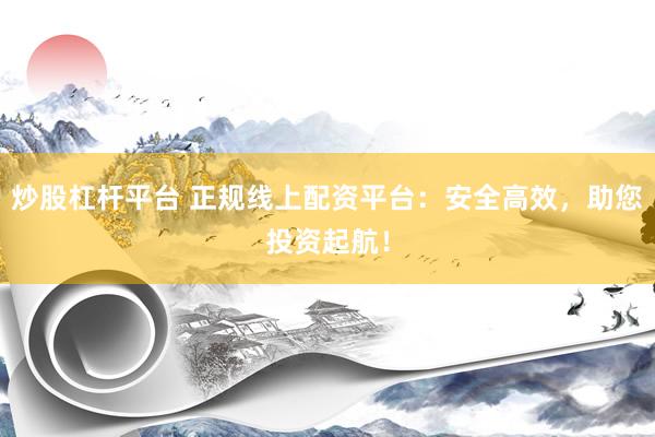 炒股杠杆平台 正规线上配资平台：安全高效，助您投资起航！